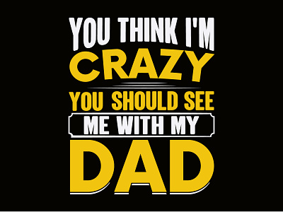 you think i'm crazy you should see me with my dad etc.