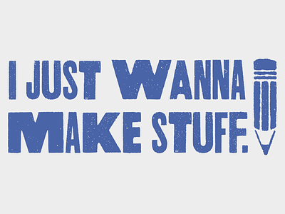 I Just Wanna Make Stuff. creative design illustration letterpress pencil type