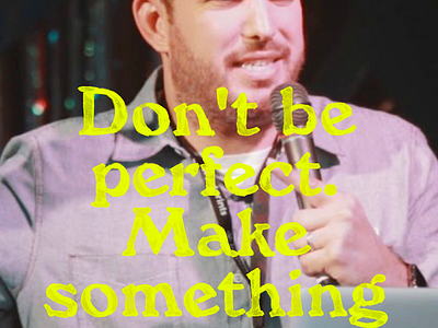 Don’t be perfect. Make something.