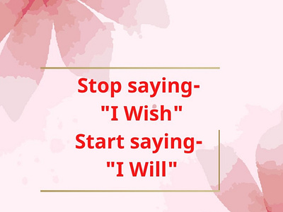 Stop saying- 
"I Wish"
Start saying- 
"I Will"