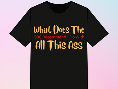 What Does The Cdc Recommend I Do With All This Ass Tshirt design design simple tshirt tshit designs typography