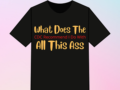 What Does The Cdc Recommend I Do With All This Ass Tshirt design