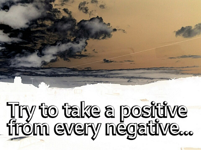 Try to take a positive from every nagative