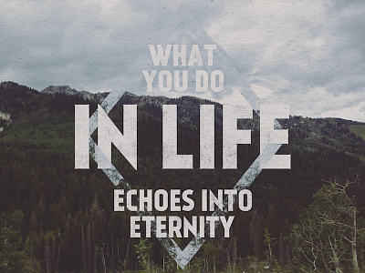 What you do in life, echoes into eternity