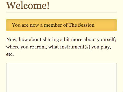 Welcome! You are now a member of The Session. Now, how about sharing a bit more about yourself: where you're from, what instrument(s) you play, etc.