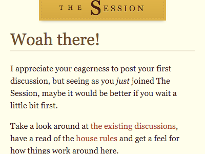 Woah there! I appreciate your eagerness to post your first discussion, but seeing as you just joined The Session, maybe it would be better if you wait a little bit first. Take a look around at the existing discussions, have a read of the house rules and get a feel for how things work around here.