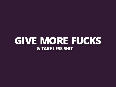 Give More Fucks And Take Less Shit