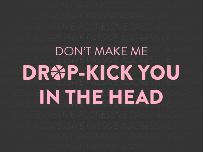 Don't make me drop-kick you in the the head! drop kick you in the head passive aggressive
