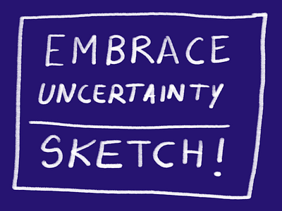 Embrace Uncertainty. Sketch!