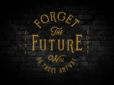 Forget The Future will be there anyway. Live Today