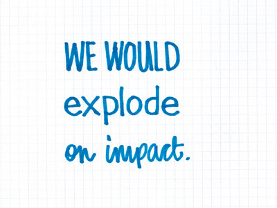 we would explode on impact.