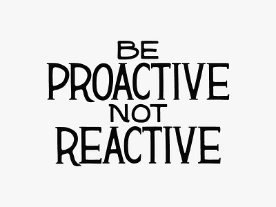 Be Proactive Not Reactive