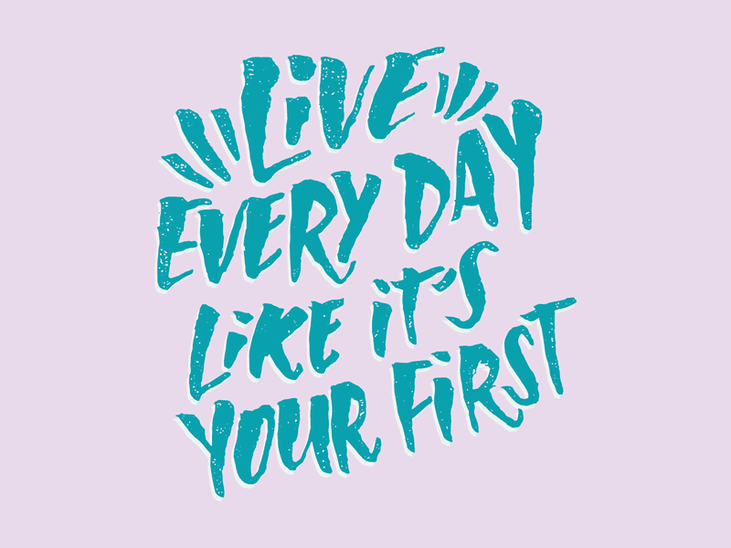 Live Every Day Like It's Your First