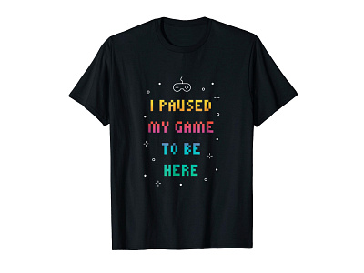 I Paused My Game To Be Here T-shirt