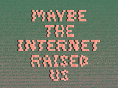 "Maybe the internet raised us..."