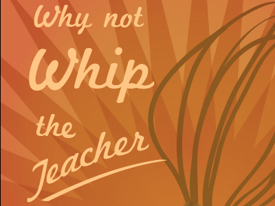 Why not whip the teacher when the student misbehaves?