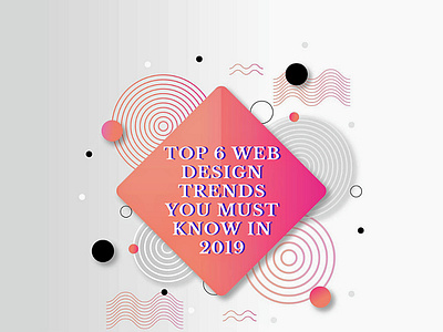 Top 6 Web Design Trends You Must Know In 2019