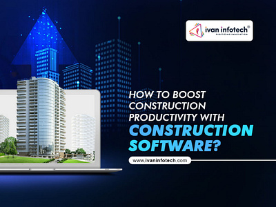 BOOST CONSTRUCTION PRODUCTIVITY WITH CONSTRUCTION SOFTWARE