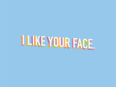 I like your face.