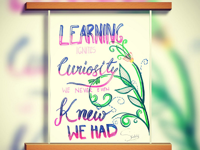 "Learning ignites curiosity we never even knew we had...."