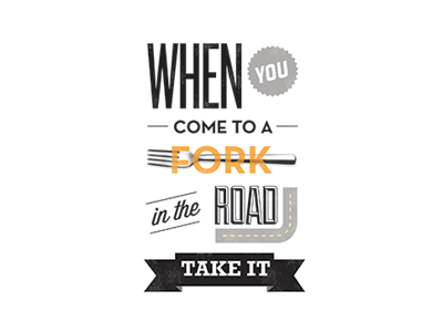 When you come to a fork in the road, take it