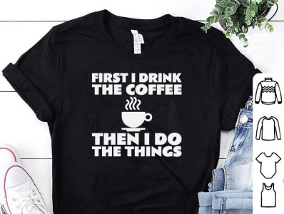 FIRST I DRINK THE COFFEE THEN I DO THE THINGS T-SHIRT DESIGN