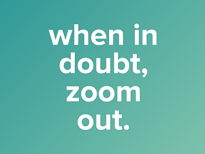 When In Doubt Zoom Out