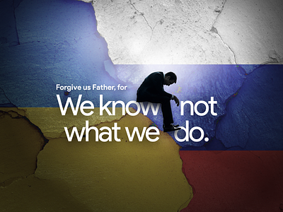 Ukraine & Russia. Father, forgive us for we know not what we do.