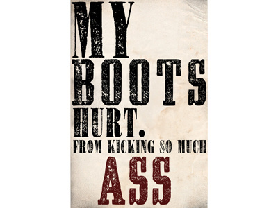My Boots Hurt. From Kicking So Much Ass ass boots dat distressed fonts from gotta have hurt kicking much my poster red shitty so text thing too waldon
