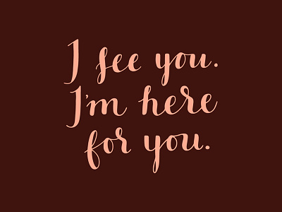I see you. I'm here for you.