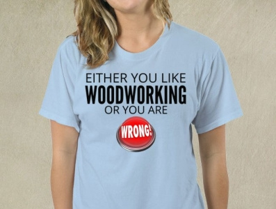 Either You Like Woodworking Or You Are Wrong