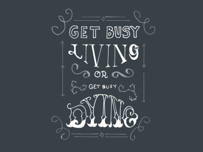 Get busy living, or get busy dying.
