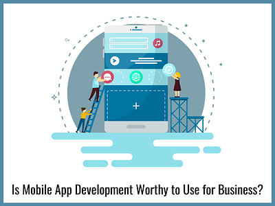 Is Mobile App Development Worthy to Use for Business mobile app mobile app design mobile app development