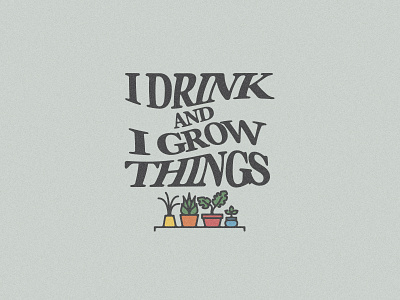 I DRINK, I GROW THINGS