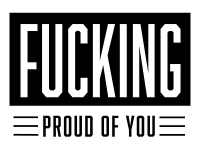 We're fucking proud of you