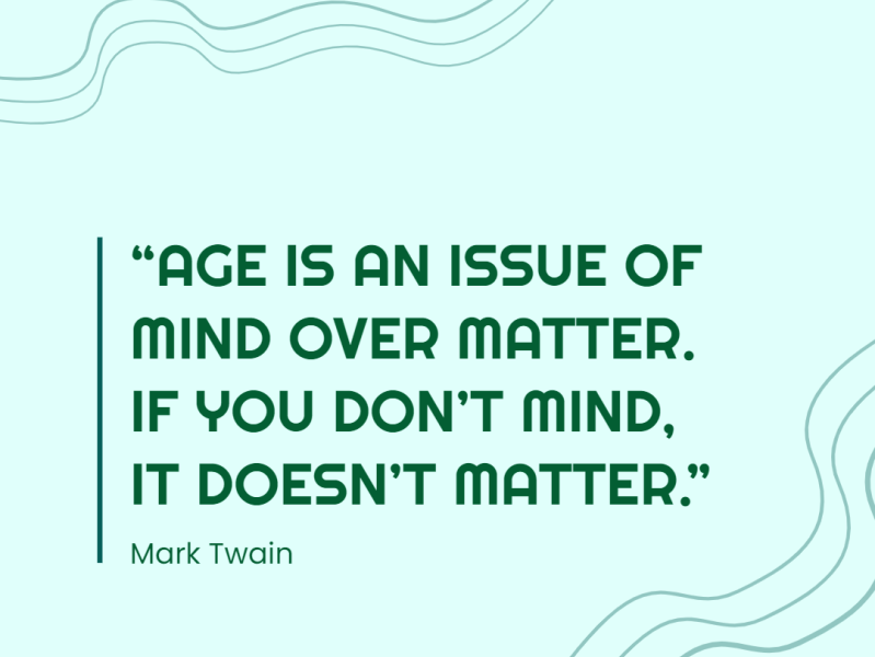 Age is an issue of mind over matter. If you don't mind, it doesn't
