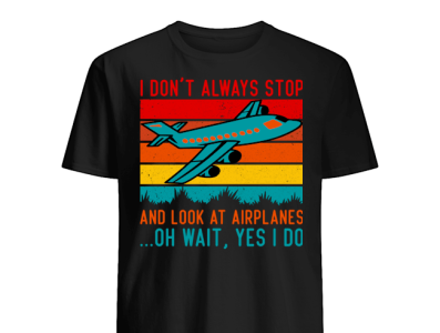 I Don't Always Stop And Look At Airplanes Oh Wait Yes I Do T-Shi