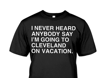 I Never Heard Anybody Say I'm Going To Cleveland On Vacation Tee