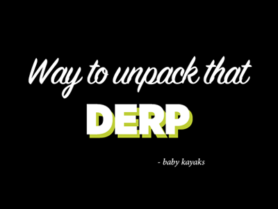 Way to unpack that derp babykayaks derp typography