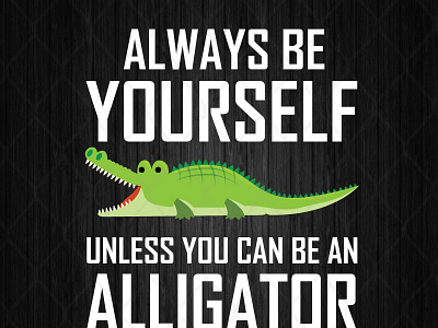 Always Be Yourself Unless You Can Be An Alligator alligator always unless yourself