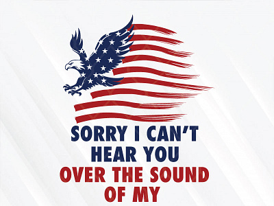 Sorry I Can't Hear You Over The Sound Of My Freedom 4th of july american flag eagle i cant hear you sorry