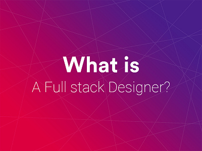 What is a Full Stack Designer?