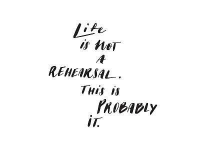 Life is not a rehearsal.