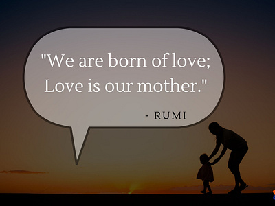 "We are born of love; Love is our mother."

- Rumi