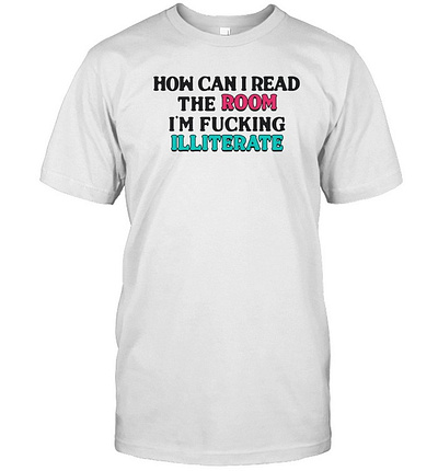How Can I Read The Room, I’m F’n Illiterate T Shirt