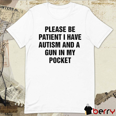 Please Be Patient I Have Autism And A Gun In My Pocket t-shirt