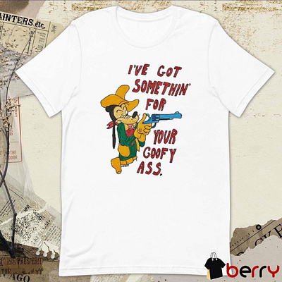 I’ve Got Somethin’ For Your Goofy Ass t-shirt