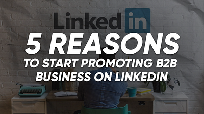 5 Reasons to Start Promoting B2B Business on LinkedIn