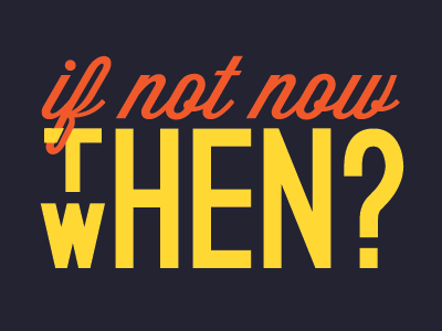 If not now, then when? typography