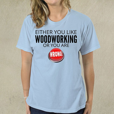 Either You Like Woodworking Or You Are Wrong